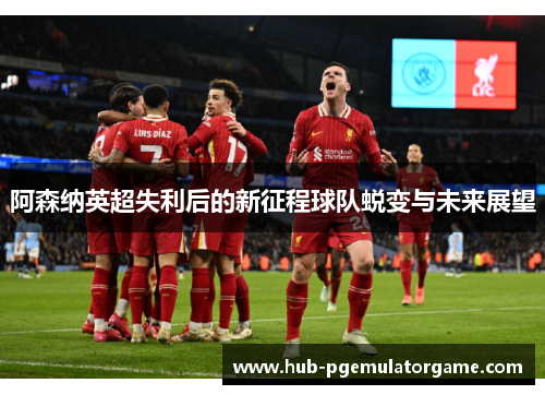 阿森纳英超失利后的新征程球队蜕变与未来展望