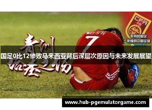国足0比12惨败马来西亚背后深层次原因与未来发展展望