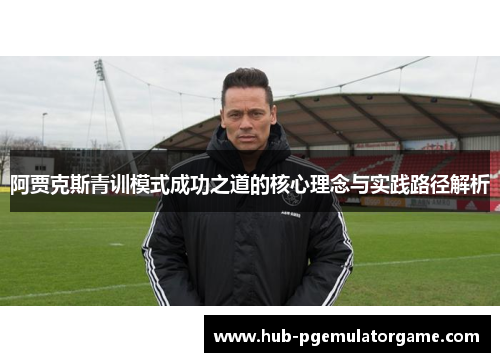 阿贾克斯青训模式成功之道的核心理念与实践路径解析