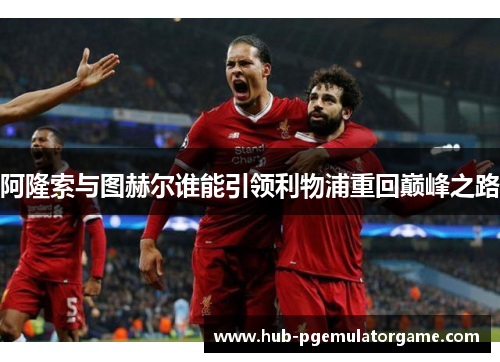 阿隆索与图赫尔谁能引领利物浦重回巅峰之路