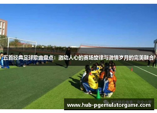 五首经典足球歌曲盘点：激动人心的赛场旋律与激情岁月的完美融合