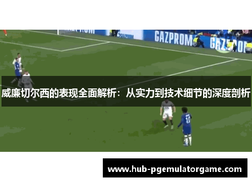 威廉切尔西的表现全面解析:从实力到技术细节的深度剖析 威廉切尔西的表现全面解析:从实力到技术细节的深度剖析