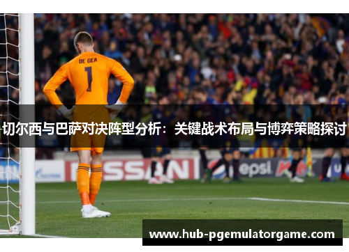 切尔西与巴萨对决阵型分析：关键战术布局与博弈策略探讨