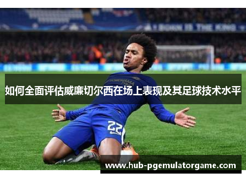 如何全面评估威廉切尔西在场上表现及其足球技术水平