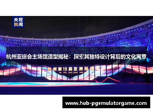杭州亚运会主场馆造型揭秘:探索其独特设计背后的文化寓意 杭州亚运会主场馆造型揭秘:探索其独特设计背后的文化寓意