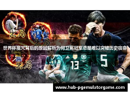 世界杯魔咒背后的原因解析为何卫冕冠军总是难以突破历史宿命