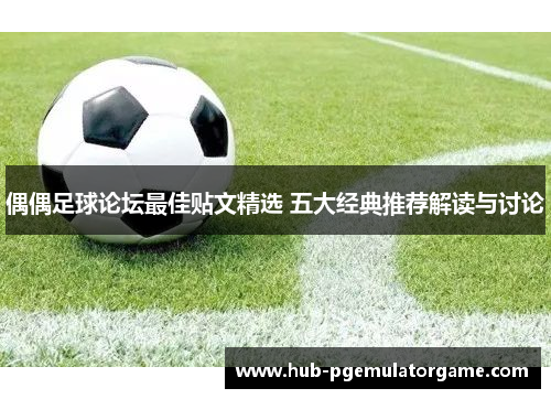 偶偶足球论坛最佳贴文精选 五大经典推荐解读与讨论
