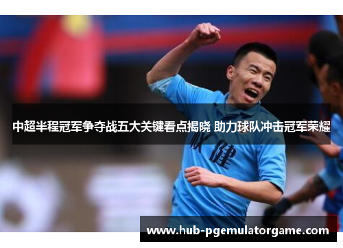 中超半程冠军争夺战五大关键看点揭晓 助力球队冲击冠军荣耀 中超半程冠军争夺战五大关键看点揭晓 助力球队冲击冠军荣耀