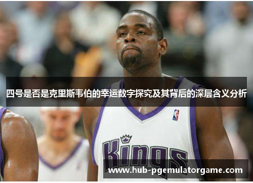 四号是否是克里斯韦伯的幸运数字探究及其背后的深层含义分析