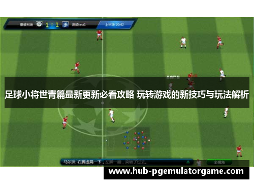 足球小将世青篇最新更新必看攻略 玩转游戏的新技巧与玩法解析 足球小将世青篇最新更新必看攻略 玩转游戏的新技巧与玩法解析