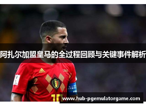 阿扎尔加盟皇马的全过程回顾与关键事件解析