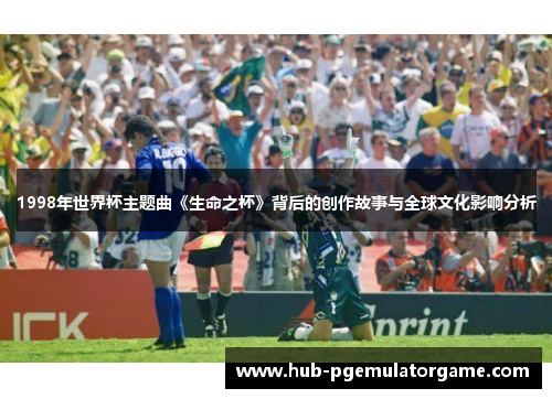 1998年世界杯主题曲《生命之杯》背后的创作故事与全球文化影响分析 1998年世界杯主题曲《生命之杯》背后的创作故事与全球文化影响分析