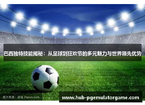 巴西独特技能揭秘：从足球到狂欢节的多元魅力与世界领先优势