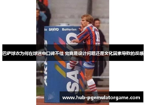 巴萨球衣为何在球迷中口碑不佳 究竟是设计问题还是文化因素导致的反感