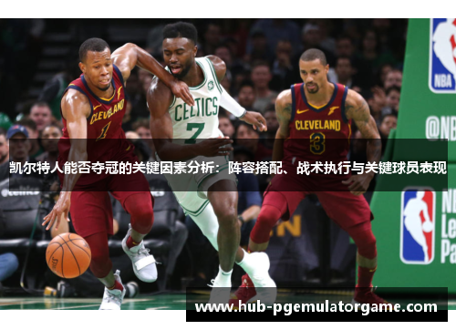 凯尔特人能否夺冠的关键因素分析：阵容搭配、战术执行与关键球员表现