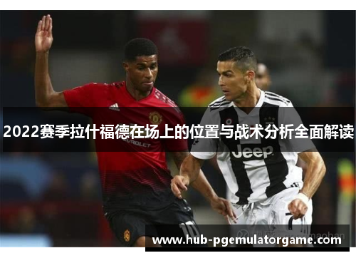 2022赛季拉什福德在场上的位置与战术分析全面解读