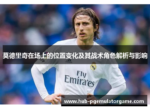 莫德里奇在场上的位置变化及其战术角色解析与影响