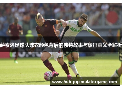 萨索洛足球队球衣颜色背后的独特故事与象征意义全解析