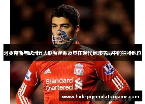 阿贾克斯与欧洲五大联赛渊源及其在现代足球格局中的独特地位