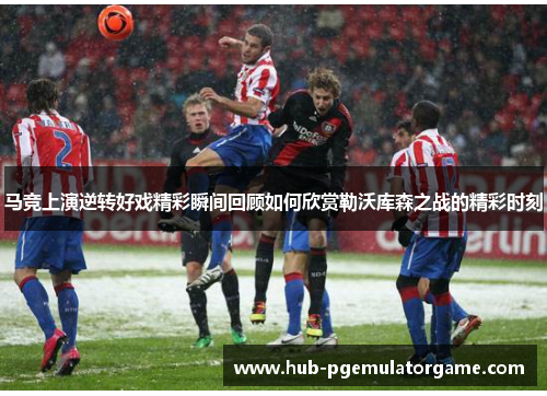 马竞上演逆转好戏精彩瞬间回顾如何欣赏勒沃库森之战的精彩时刻 马竞上演逆转好戏精彩瞬间回顾如何欣赏勒沃库森之战的精彩时刻