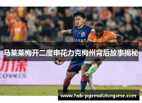马莱莱梅开二度申花力克梅州背后故事揭秘 马莱莱梅开二度申花力克梅州背后故事揭秘