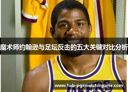 魔术师约翰逊与足坛反击的五大关键对比分析