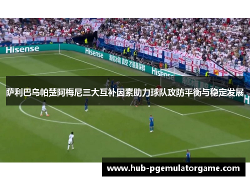 萨利巴乌帕楚阿梅尼三大互补因素助力球队攻防平衡与稳定发展