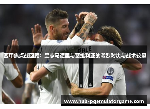 西甲焦点战回顾：皇家马德里与塞维利亚的激烈对决与战术较量
