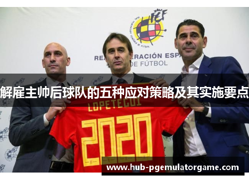 解雇主帅后球队的五种应对策略及其实施要点 解雇主帅后球队的五种应对策略及其实施要点