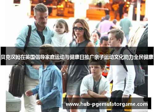 贝克汉姆在英国倡导家庭运动与健康日推广亲子运动文化助力全民健康