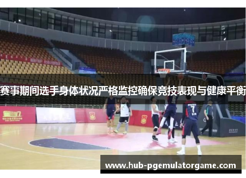 赛事期间选手身体状况严格监控确保竞技表现与健康平衡 赛事期间选手身体状况严格监控确保竞技表现与健康平衡