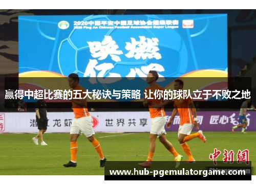 赢得中超比赛的五大秘诀与策略 让你的球队立于不败之地 赢得中超比赛的五大秘诀与策略 让你的球队立于不败之地