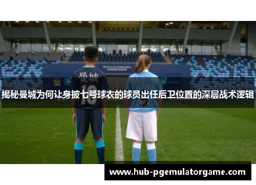 揭秘曼城为何让身披七号球衣的球员出任后卫位置的深层战术逻辑