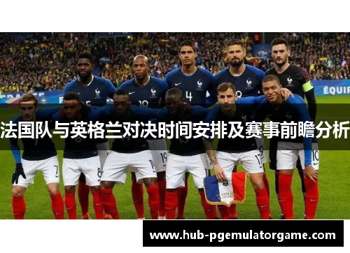 法国队与英格兰对决时间安排及赛事前瞻分析 法国队与英格兰对决时间安排及赛事前瞻分析
