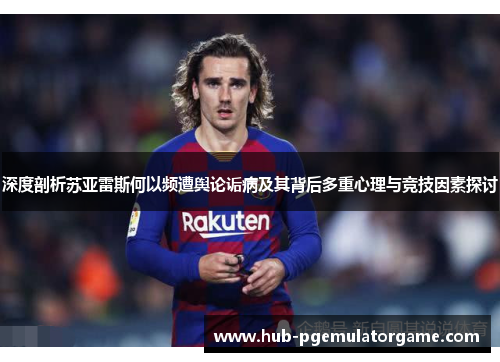 深度剖析苏亚雷斯何以频遭舆论诟病及其背后多重心理与竞技因素探讨