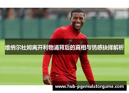 维纳尔杜姆离开利物浦背后的真相与情感抉择解析