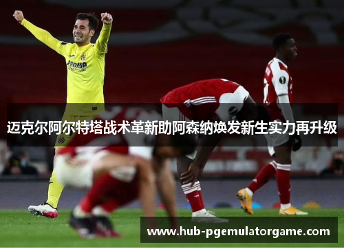迈克尔阿尔特塔战术革新助阿森纳焕发新生实力再升级