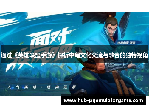 通过《英雄联盟手游》探析中匈文化交流与融合的独特视角 通过《英雄联盟手游》探析中匈文化交流与融合的独特视角