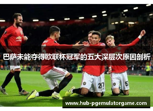 巴萨未能夺得欧联杯冠军的五大深层次原因剖析