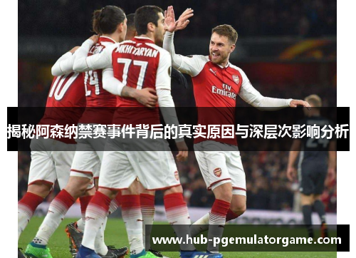 揭秘阿森纳禁赛事件背后的真实原因与深层次影响分析 揭秘阿森纳禁赛事件背后的真实原因与深层次影响分析