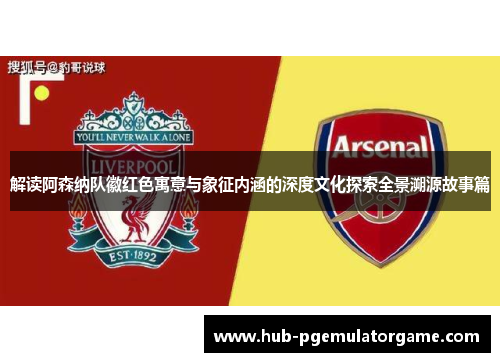 解读阿森纳队徽红色寓意与象征内涵的深度文化探索全景溯源故事篇