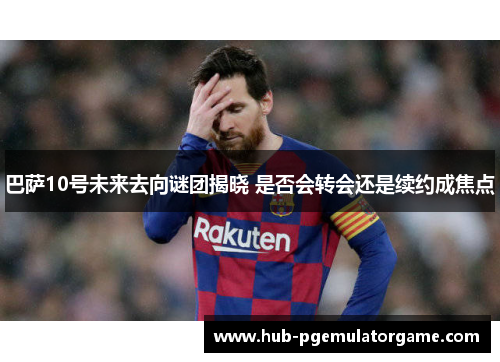 巴萨10号未来去向谜团揭晓 是否会转会还是续约成焦点