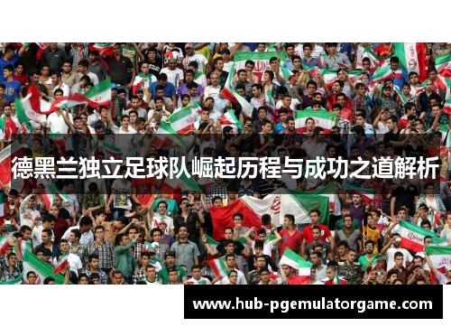 德黑兰独立足球队崛起历程与成功之道解析