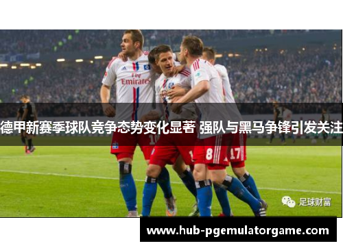 德甲新赛季球队竞争态势变化显著 强队与黑马争锋引发关注 德甲新赛季球队竞争态势变化显著 强队与黑马争锋引发关注
