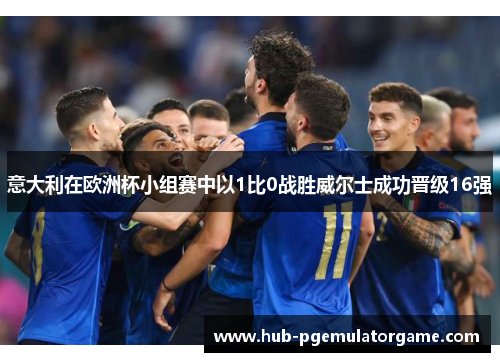 意大利在欧洲杯小组赛中以1比0战胜威尔士成功晋级16强 意大利在欧洲杯小组赛中以1比0战胜威尔士成功晋级16强