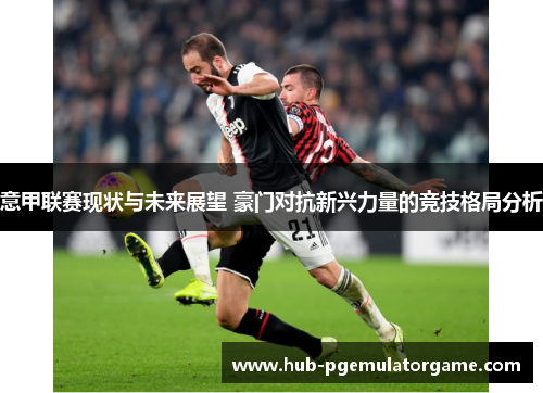 意甲联赛现状与未来展望 豪门对抗新兴力量的竞技格局分析 意甲联赛现状与未来展望 豪门对抗新兴力量的竞技格局分析