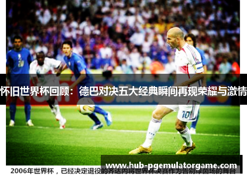 怀旧世界杯回顾:德巴对决五大经典瞬间再现荣耀与激情 怀旧世界杯回顾:德巴对决五大经典瞬间再现荣耀与激情