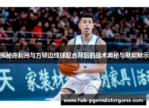 揭秘许利民与方硕边线球配合背后的战术奥秘与默契默示 揭秘许利民与方硕边线球配合背后的战术奥秘与默契默示