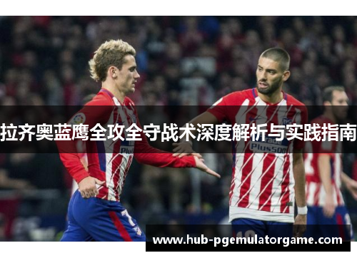 拉齐奥蓝鹰全攻全守战术深度解析与实践指南 拉齐奥蓝鹰全攻全守战术深度解析与实践指南
