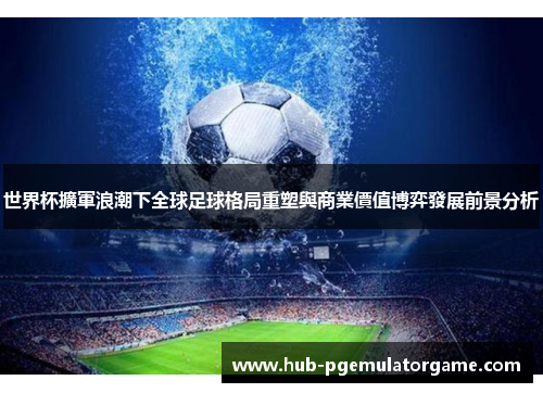 世界杯擴軍浪潮下全球足球格局重塑與商業價值博弈發展前景分析 世界杯擴軍浪潮下全球足球格局重塑與商業價值博弈發展前景分析